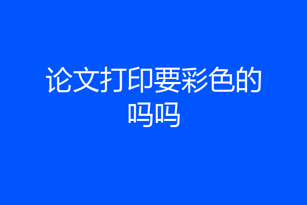 论文打印要彩色的吗吗