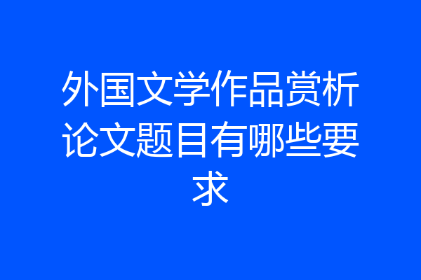 外国文学作品赏析论文题目有哪些要求
