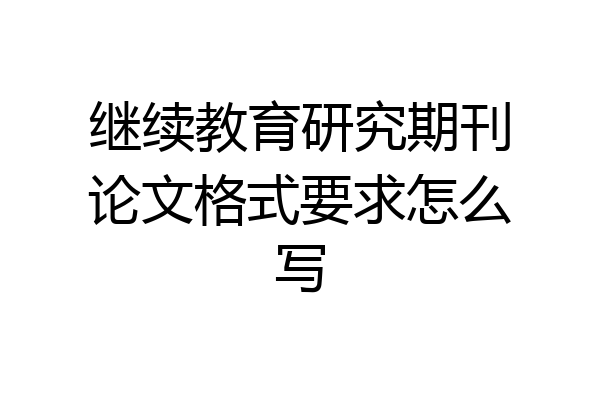 继续教育研究期刊论文格式要求怎么写