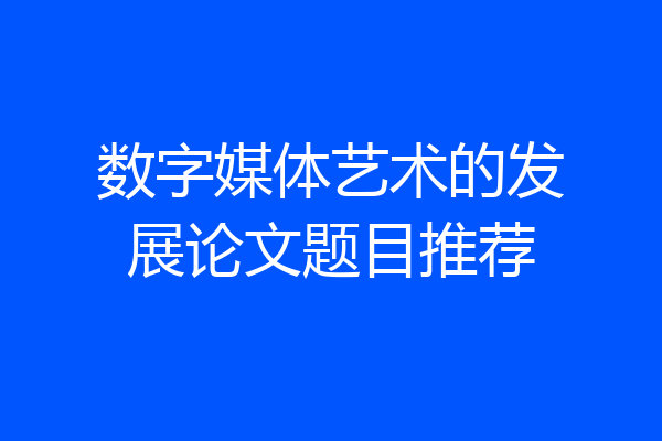 数字媒体艺术的发展论文题目推荐