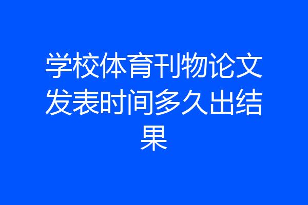 学校体育刊物论文发表时间多久出结果