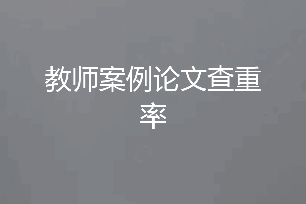 教师案例论文查重率