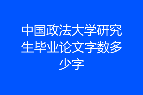 中国政法大学研究生毕业论文字数多少字