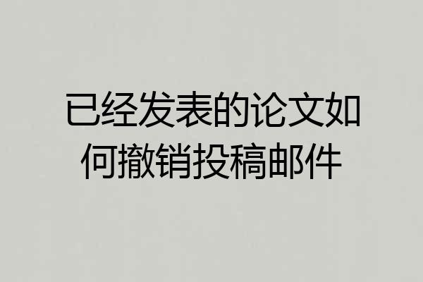 已经发表的论文如何撤销投稿邮件