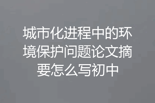 城市化进程中的环境保护问题论文摘要怎么写初中
