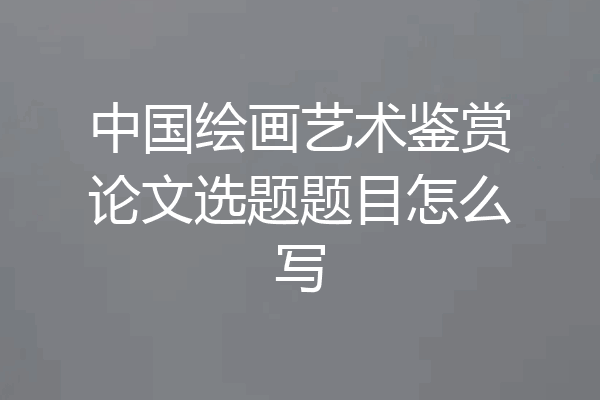 中国绘画艺术鉴赏论文选题题目怎么写