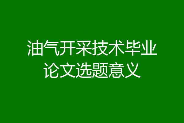 油气开采技术毕业论文选题意义