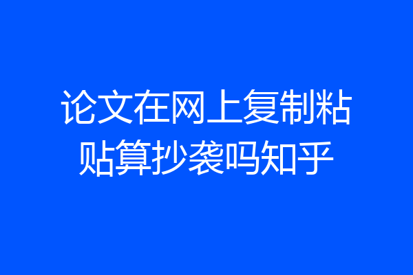 论文在网上复制粘贴算抄袭吗知乎