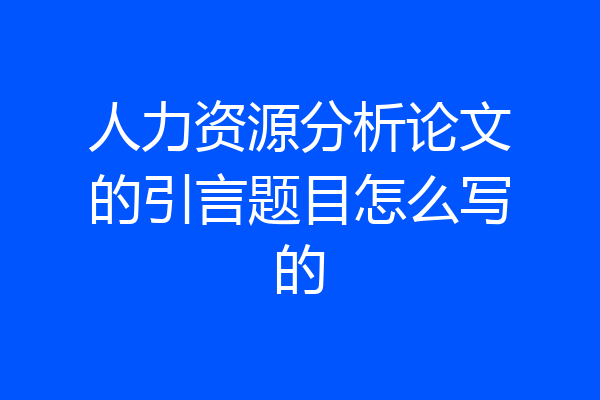 人力资源分析论文的引言题目怎么写的