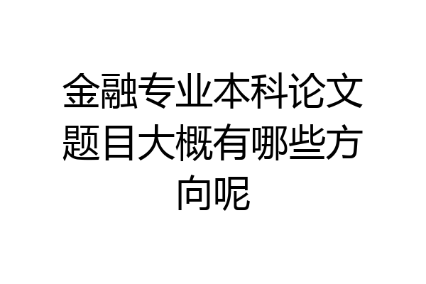 金融专业本科论文题目大概有哪些方向呢