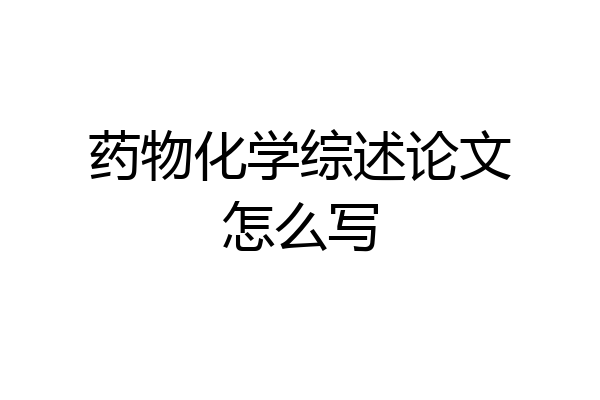 药物化学综述论文怎么写