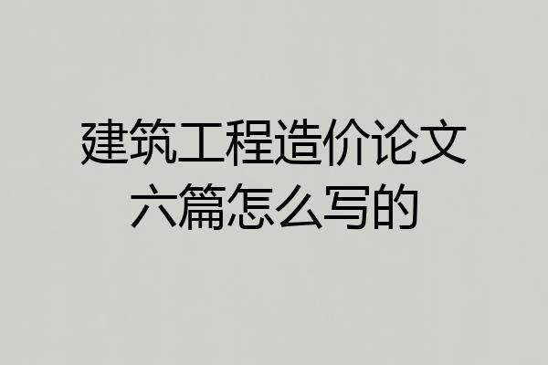建筑工程造价论文六篇怎么写的