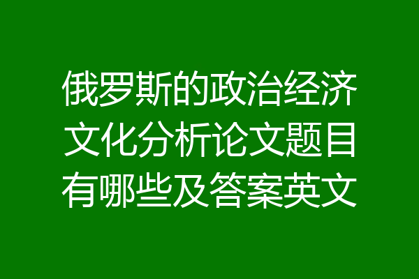 俄罗斯的政治经济文化分析论文题目有哪些及答案英文