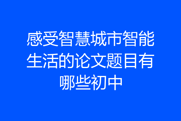 感受智慧城市智能生活的论文题目有哪些初中