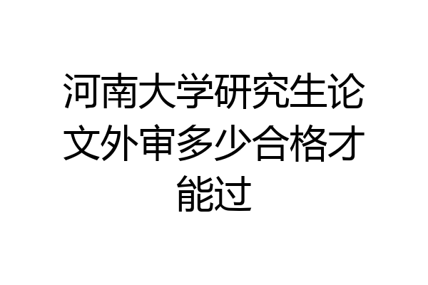 河南大学研究生论文外审多少合格才能过