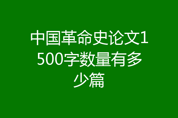 中国革命史论文1500字数量有多少篇
