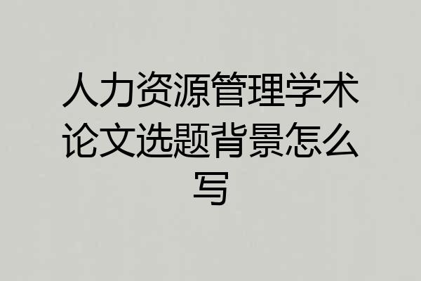 人力资源管理学术论文选题背景怎么写