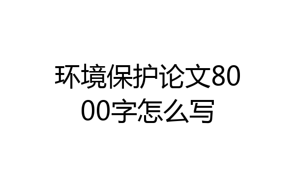 环境保护论文8000字怎么写