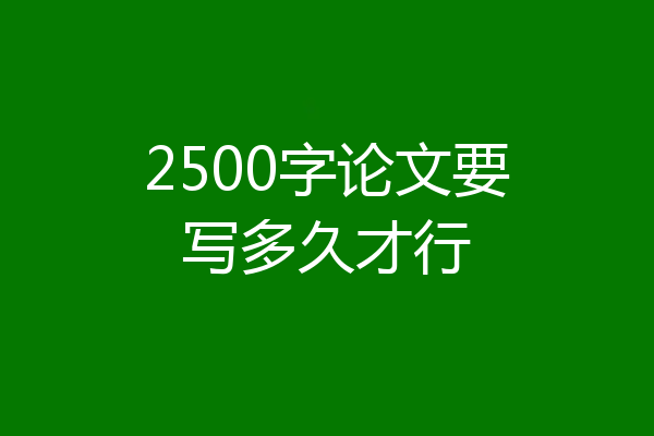 2500字论文要写多久才行