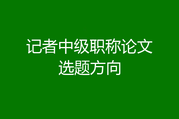 记者中级职称论文选题方向