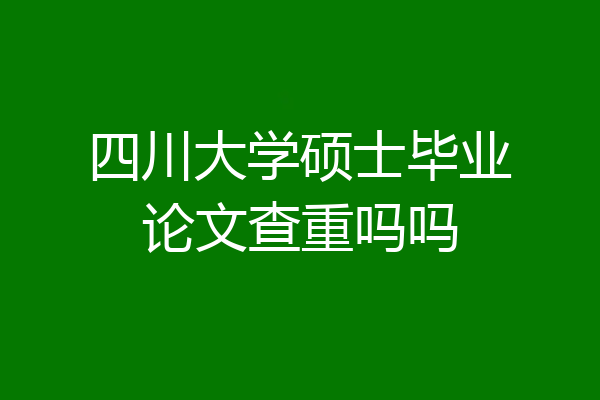 四川大学硕士毕业论文查重吗吗