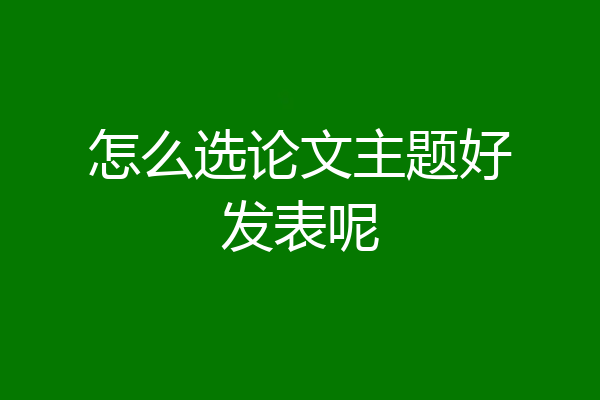 怎么选论文主题好发表呢