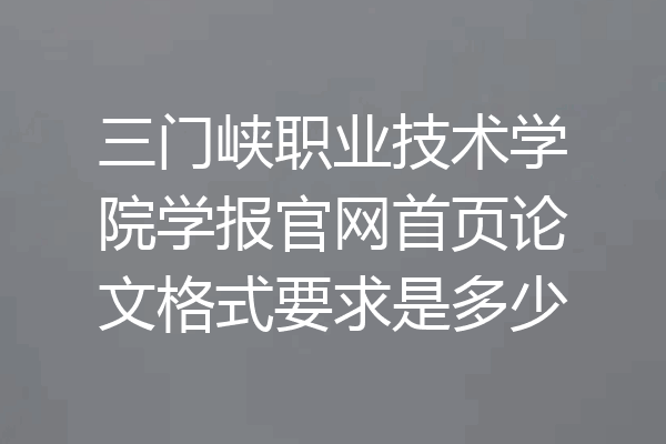 三门峡职业技术学院学报官网首页论文格式要求是多少