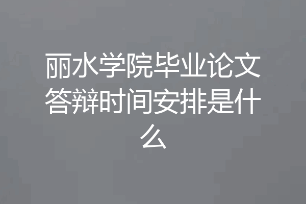丽水学院毕业论文答辩时间安排是什么