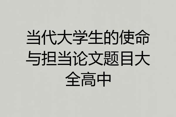 当代大学生的使命与担当论文题目大全高中