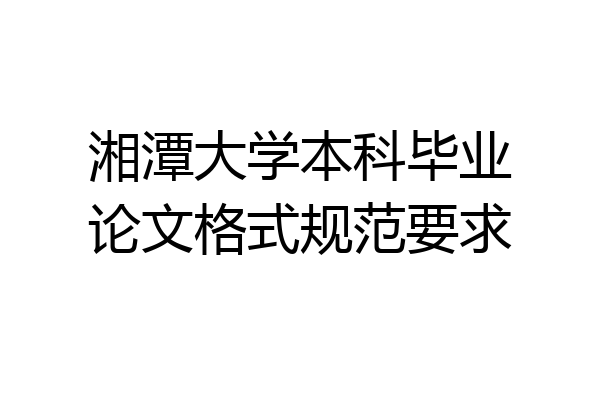湘潭大学本科毕业论文格式规范要求
