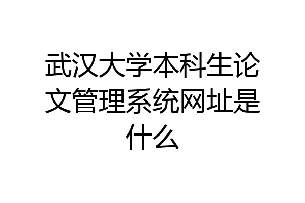 武汉大学本科生论文管理系统网址是什么