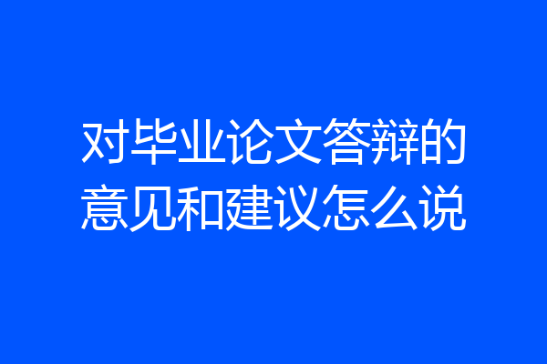 对毕业论文答辩的意见和建议怎么说