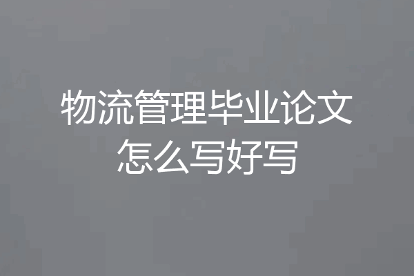 物流管理毕业论文怎么写好写