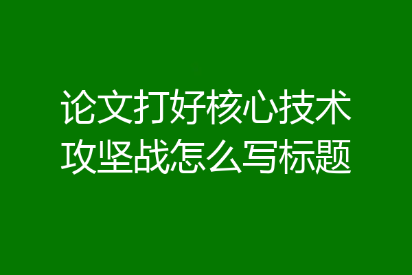 论文打好核心技术攻坚战怎么写标题