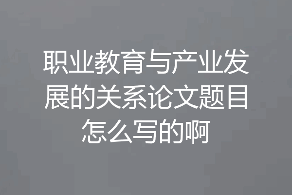 职业教育与产业发展的关系论文题目怎么写的啊