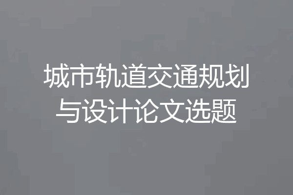 城市轨道交通规划与设计论文选题