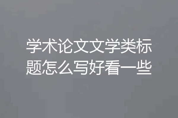 学术论文文学类标题怎么写好看一些
