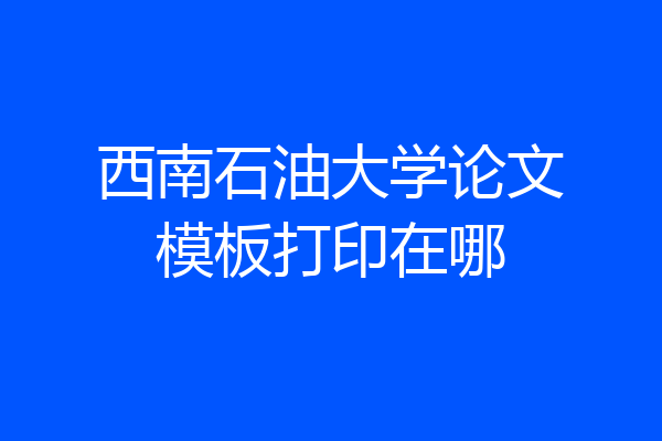西南石油大学论文模板打印在哪
