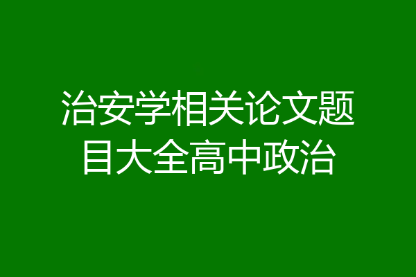 治安学相关论文题目大全高中政治