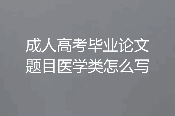 成人高考毕业论文题目医学类怎么写