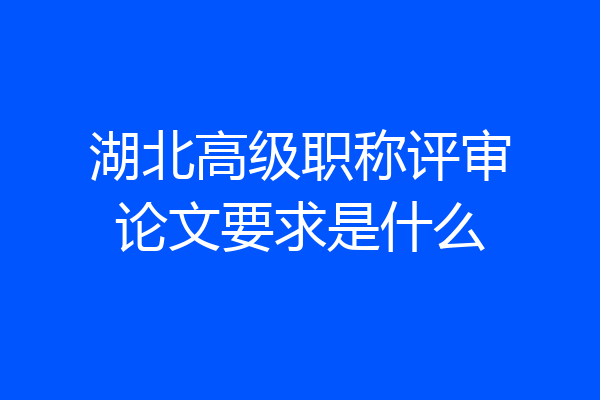 湖北高级职称评审论文要求是什么