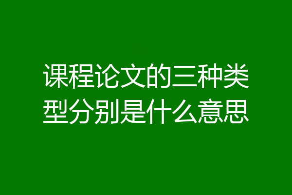课程论文的三种类型分别是什么意思