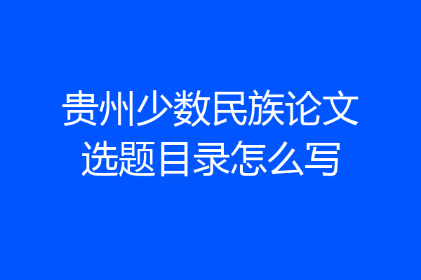 贵州少数民族论文选题目录怎么写