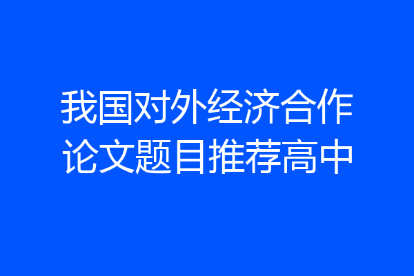 我国对外经济合作论文题目推荐高中