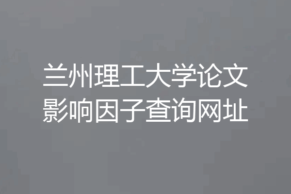 兰州理工大学论文影响因子查询网址