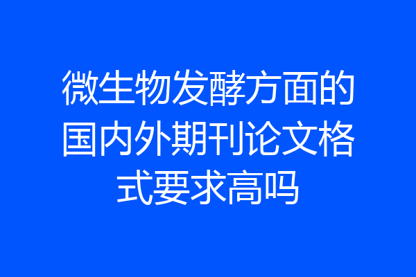 微生物发酵方面的国内外期刊论文格式要求高吗