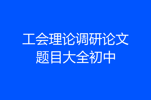 工会理论调研论文题目大全初中