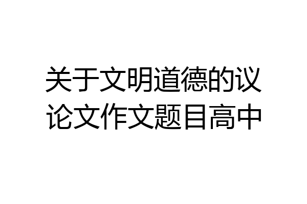 关于文明道德的议论文作文题目高中