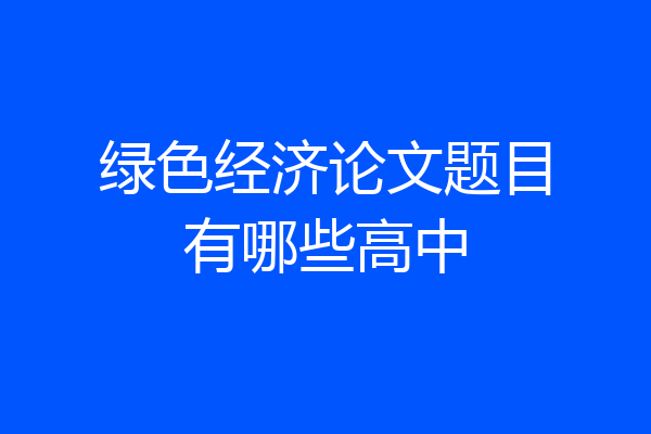 绿色经济论文题目有哪些高中