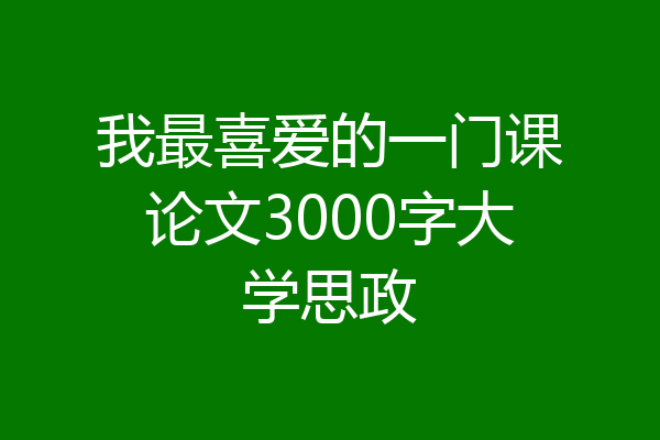 我最喜爱的一门课论文3000字大学思政